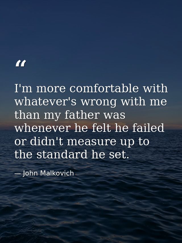 I'm more comfortable with whatever's wrong with me than my father was whenever he felt he failed or didn't measure up to — John Malkovich