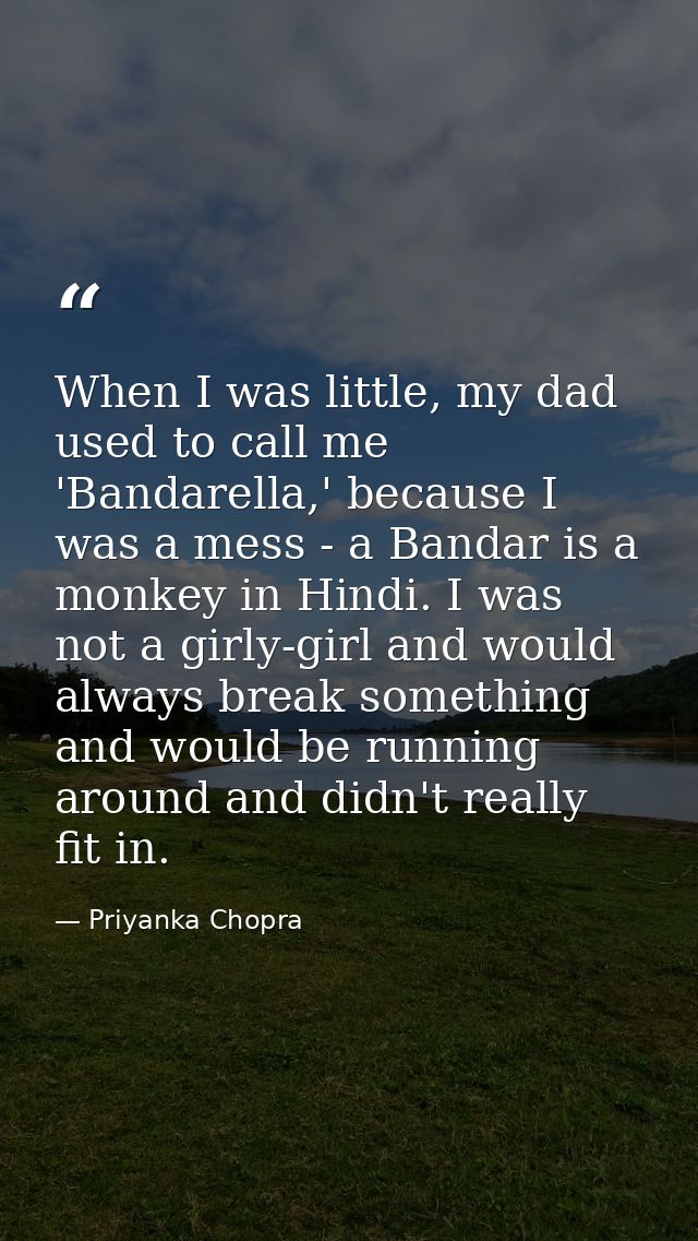 When I was little, my dad used to call me 'Bandarella,' because I was a mess - a Bandar is a monkey in Hindi. I was not  — Priyanka Chopra