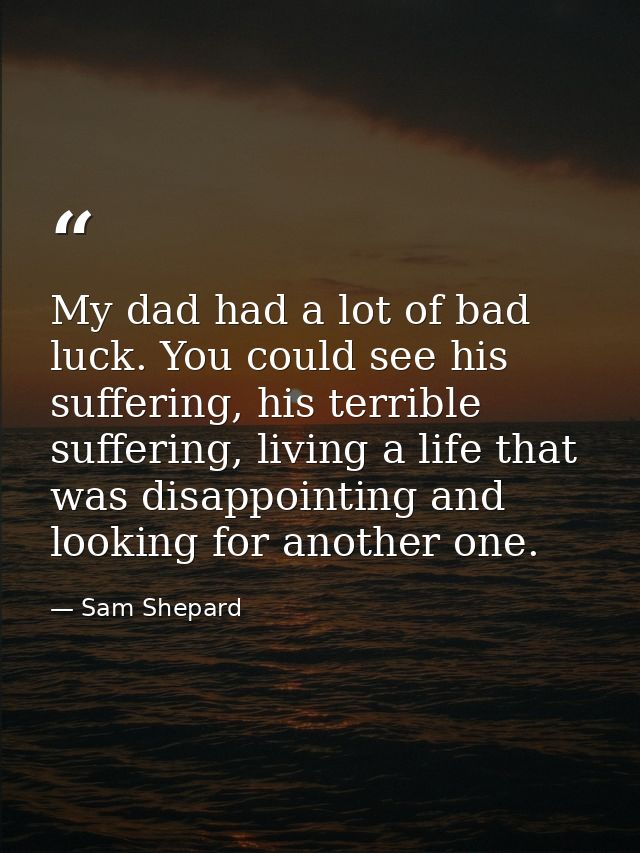 My dad had a lot of bad luck. You could see his suffering, his terrible suffering, living a life that was disappointing  — Sam Shepard