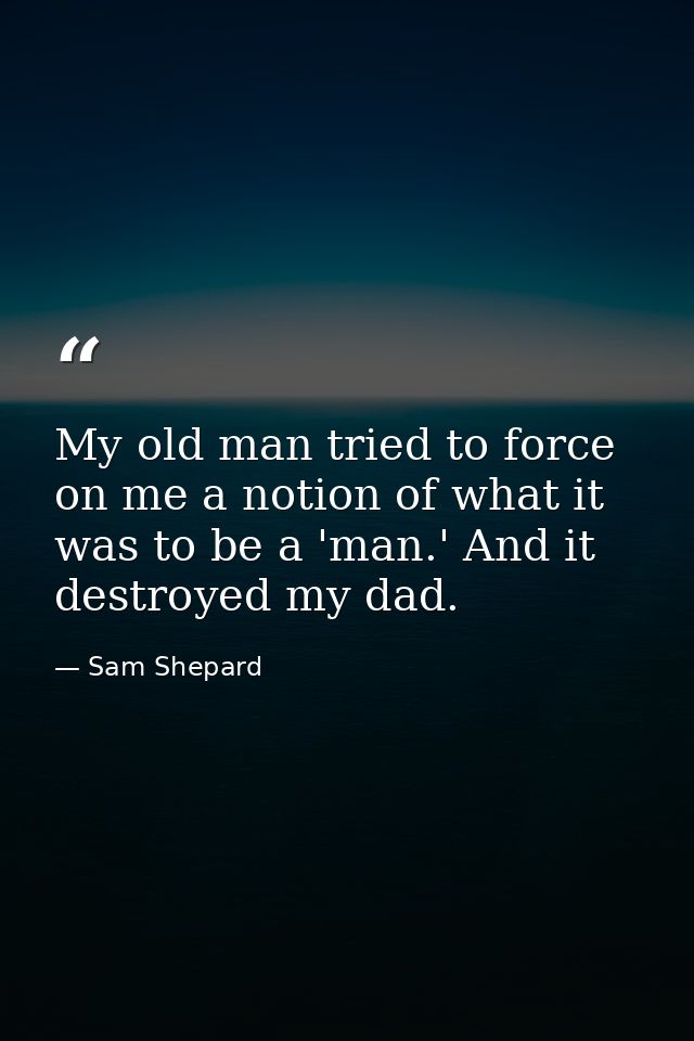 My old man tried to force on me a notion of what it was to be a 'man.' And it destroyed my dad. — Sam Shepard