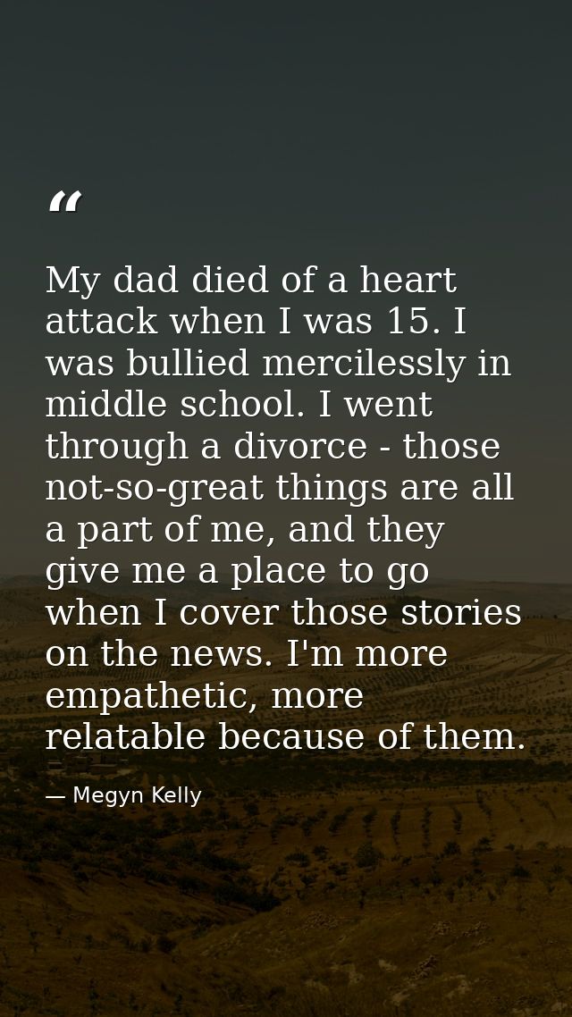 My dad died of a heart attack when I was 15. I was bullied mercilessly in middle school. I went through a divorce - thos — Megyn Kelly