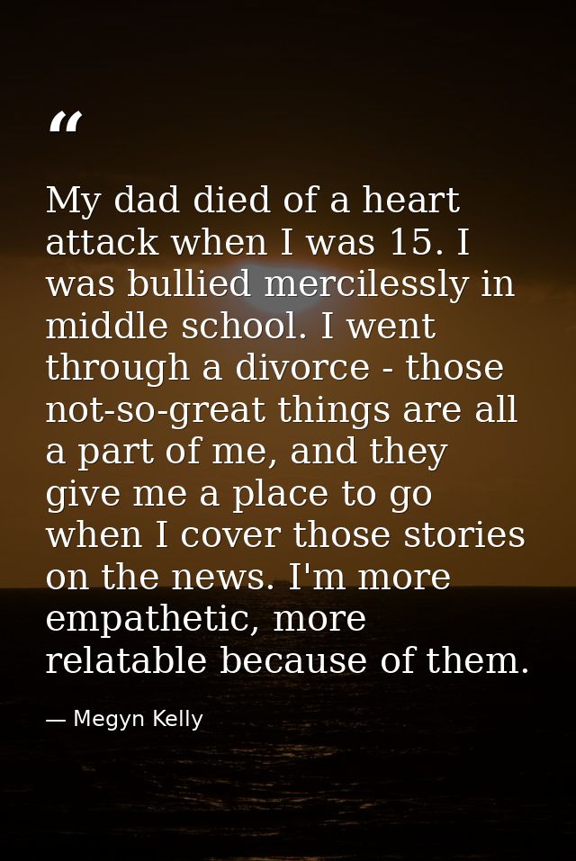 My dad died of a heart attack when I was 15. I was bullied mercilessly in middle school. I went through a divorce - thos — Megyn Kelly