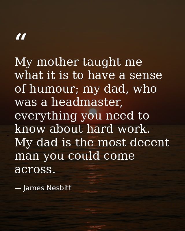 My mother taught me what it is to have a sense of humour; my dad, who was a headmaster, everything you need to know abou — James Nesbitt