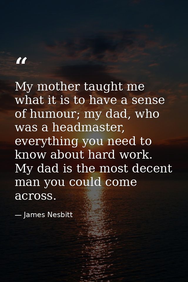 My mother taught me what it is to have a sense of humour; my dad, who was a headmaster, everything you need to know abou — James Nesbitt