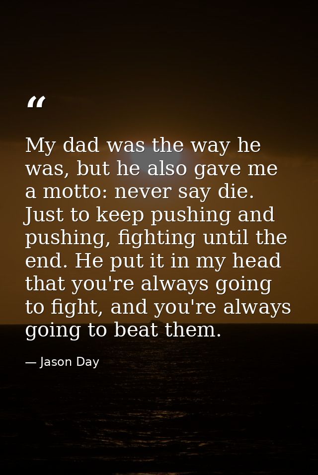 My dad was the way he was, but he also gave me a motto: never say die. Just to keep pushing and pushing, fighting until  — Jason Day