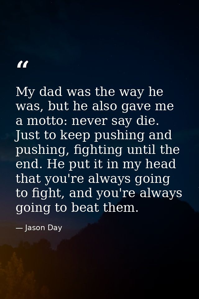 My dad was the way he was, but he also gave me a motto: never say die. Just to keep pushing and pushing, fighting until  — Jason Day