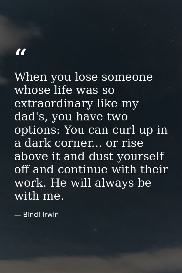 When you lose someone whose life was so extraordinary like my dad's, you have two options: You can curl up in a dark cor — Bindi Irwin