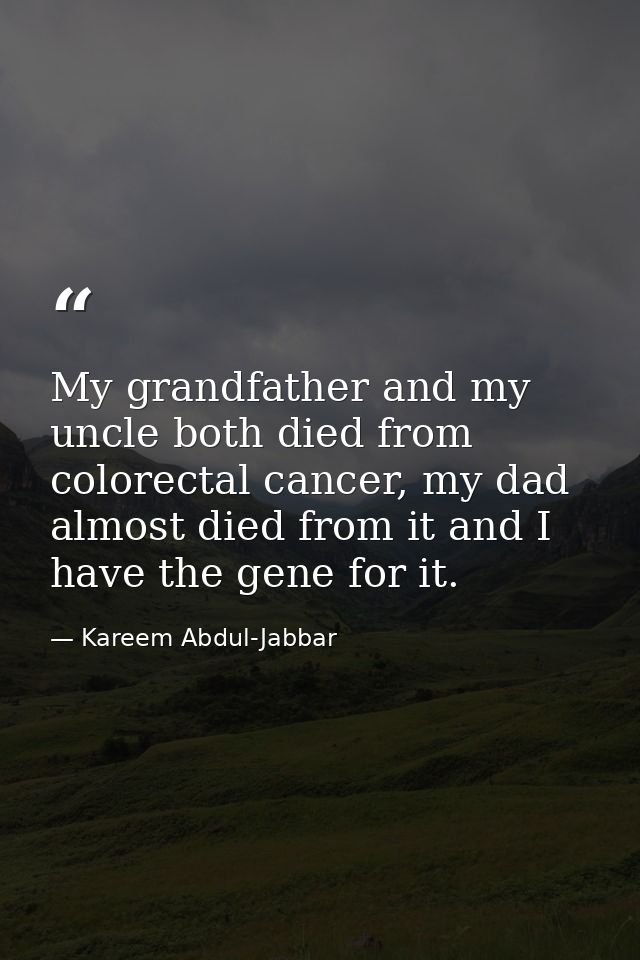 My grandfather and my uncle both died from colorectal cancer, my dad almost died from it and I have the gene for it. — Kareem Abdul-Jabbar