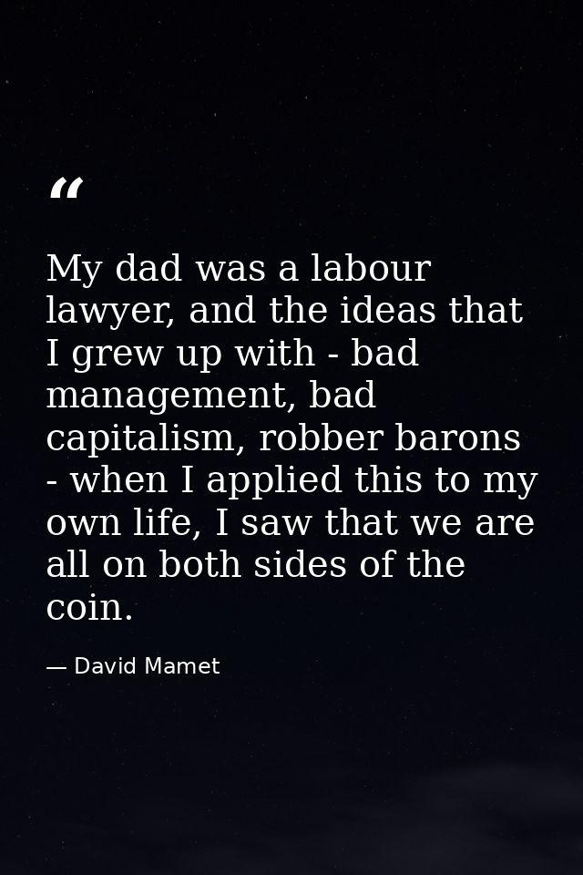 My dad was a labour lawyer, and the ideas that I grew up with - bad management, bad capitalism, robber barons - when I a — David Mamet