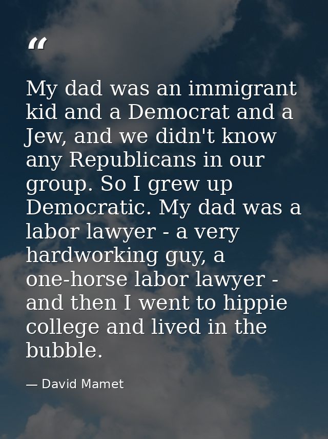 My dad was an immigrant kid and a Democrat and a Jew, and we didn't know any Republicans in our group. So I grew up Demo — David Mamet