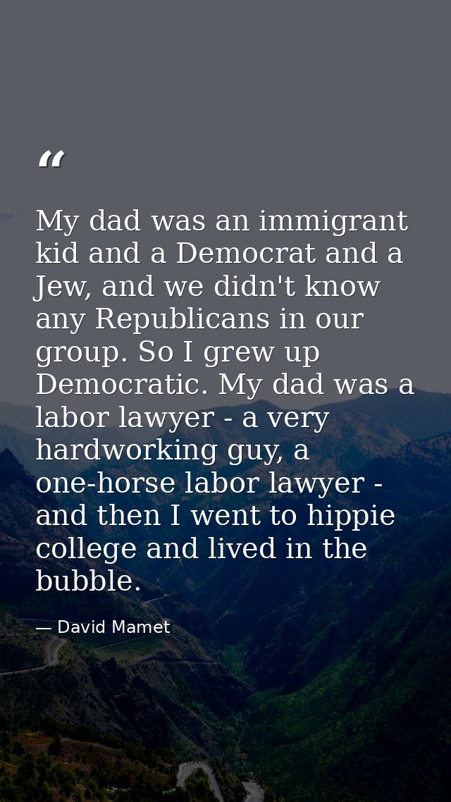 My dad was an immigrant kid and a Democrat and a Jew, and we didn't know any Republicans in our group. So I grew up Demo — David Mamet
