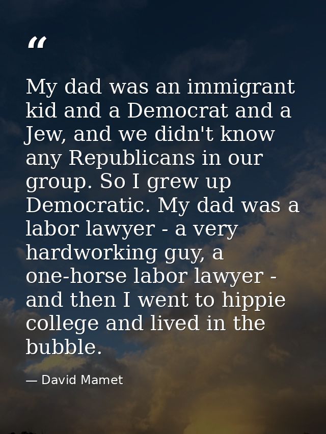My dad was an immigrant kid and a Democrat and a Jew, and we didn't know any Republicans in our group. So I grew up Demo — David Mamet