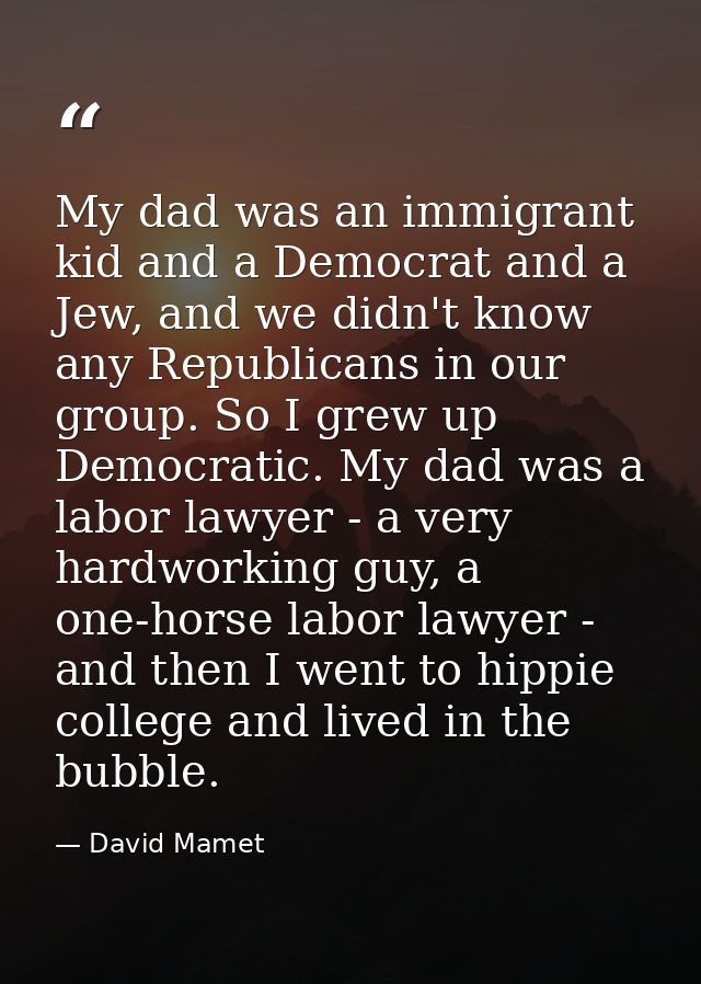 My dad was an immigrant kid and a Democrat and a Jew, and we didn't know any Republicans in our group. So I grew up Demo — David Mamet