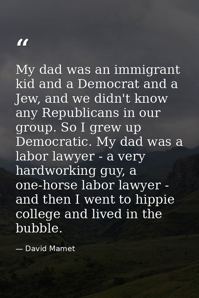 My dad was an immigrant kid and a Democrat and a Jew, and we didn't know any Republicans in our group. So I grew up Demo — David Mamet