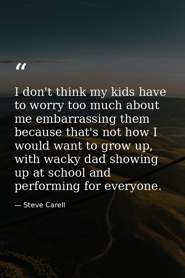 I don't think my kids have to worry too much about me embarrassing them because that's not how I would want to grow up,  — Steve Carell