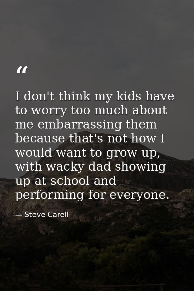 I don't think my kids have to worry too much about me embarrassing them because that's not how I would want to grow up,  — Steve Carell