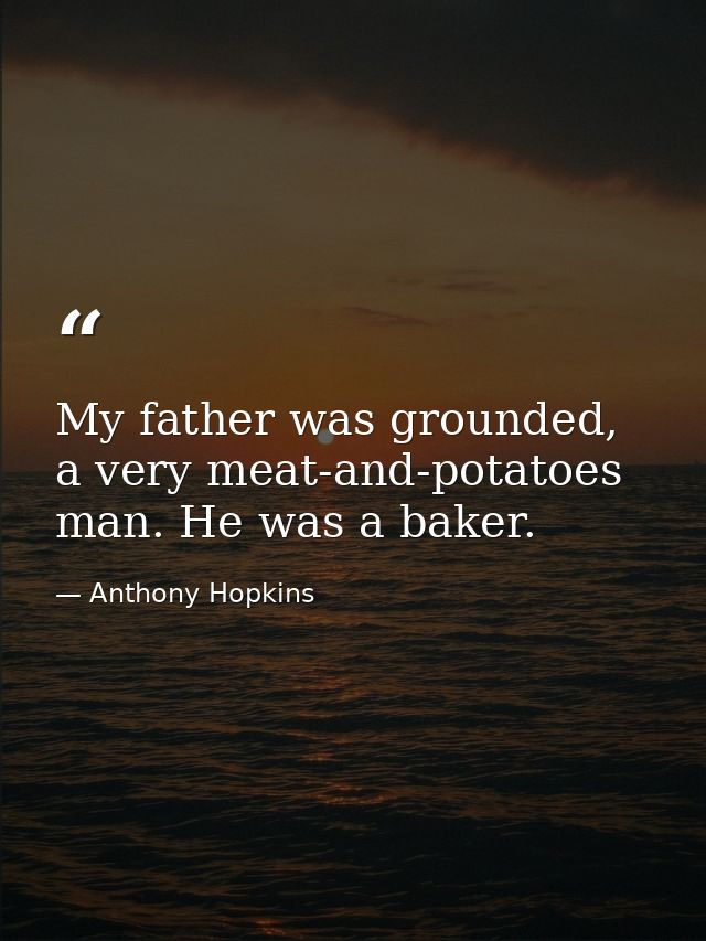 My father was grounded, a very meat-and-potatoes man. He was a baker. — Anthony Hopkins