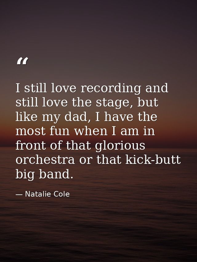 I still love recording and still love the stage, but like my dad, I have the most fun when I am in front of that gloriou — Natalie Cole
