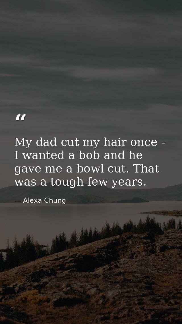 My dad cut my hair once - I wanted a bob and he gave me a bowl cut. That was a tough few years. — Alexa Chung