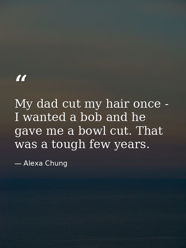 My dad cut my hair once - I wanted a bob and he gave me a bowl cut. That was a tough few years. — Alexa Chung