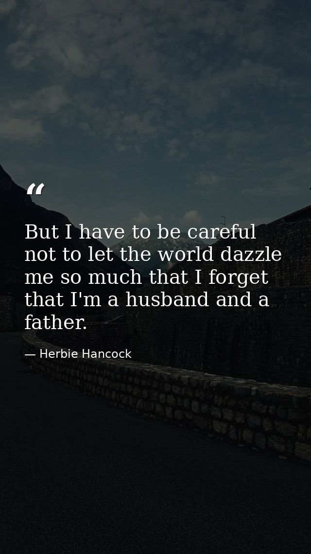 But I have to be careful not to let the world dazzle me so much that I forget that I'm a husband and a father. — Herbie Hancock