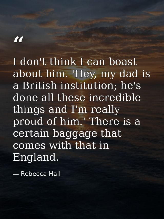 I don't think I can boast about him. 'Hey, my dad is a British institution; he's done all these incredible things and I' — Rebecca Hall