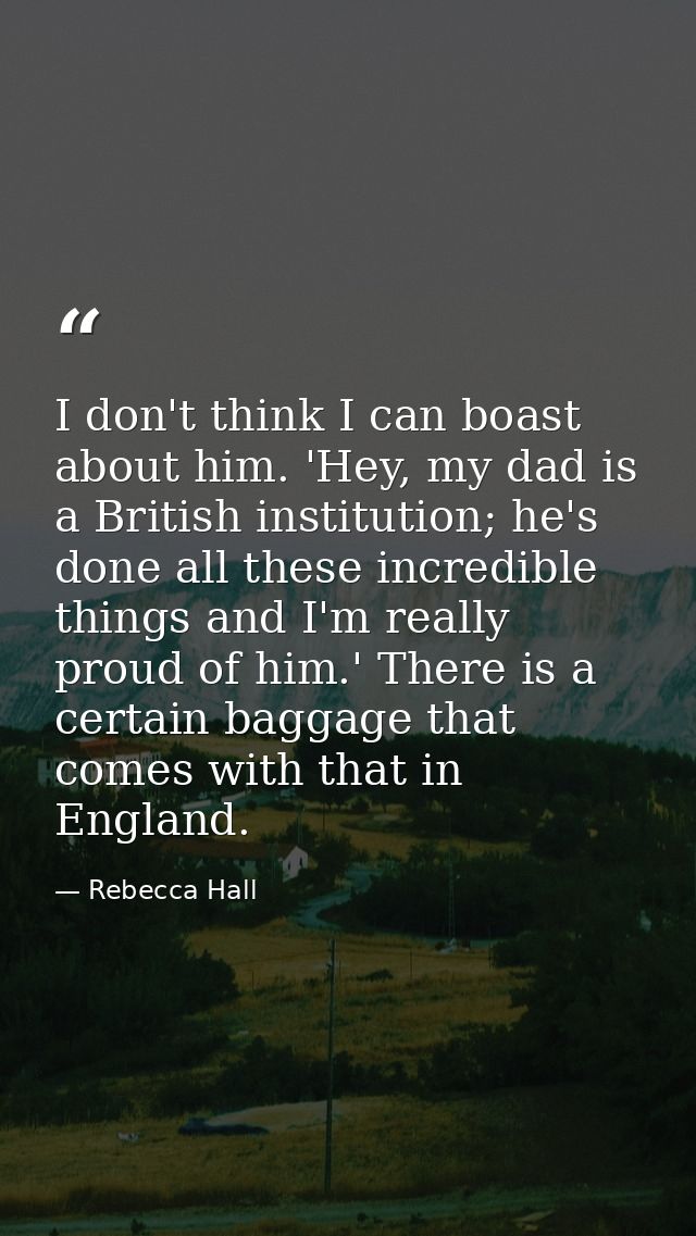 I don't think I can boast about him. 'Hey, my dad is a British institution; he's done all these incredible things and I' — Rebecca Hall