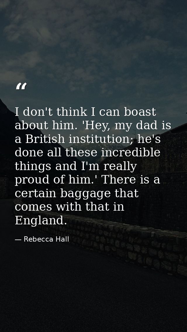 I don't think I can boast about him. 'Hey, my dad is a British institution; he's done all these incredible things and I' — Rebecca Hall