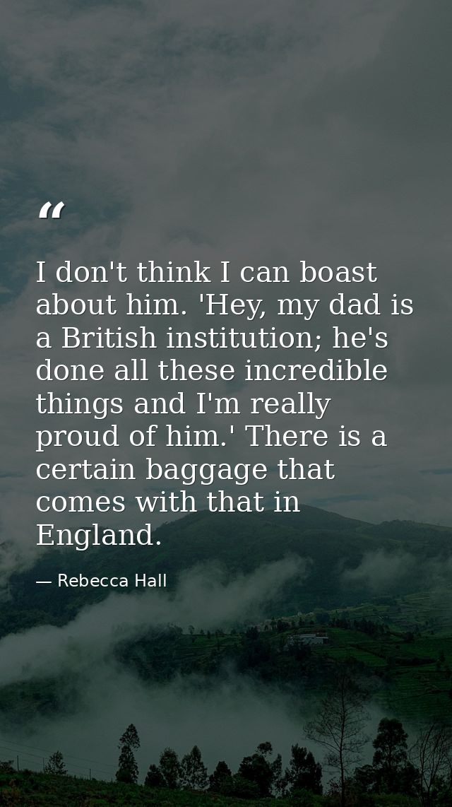 I don't think I can boast about him. 'Hey, my dad is a British institution; he's done all these incredible things and I' — Rebecca Hall