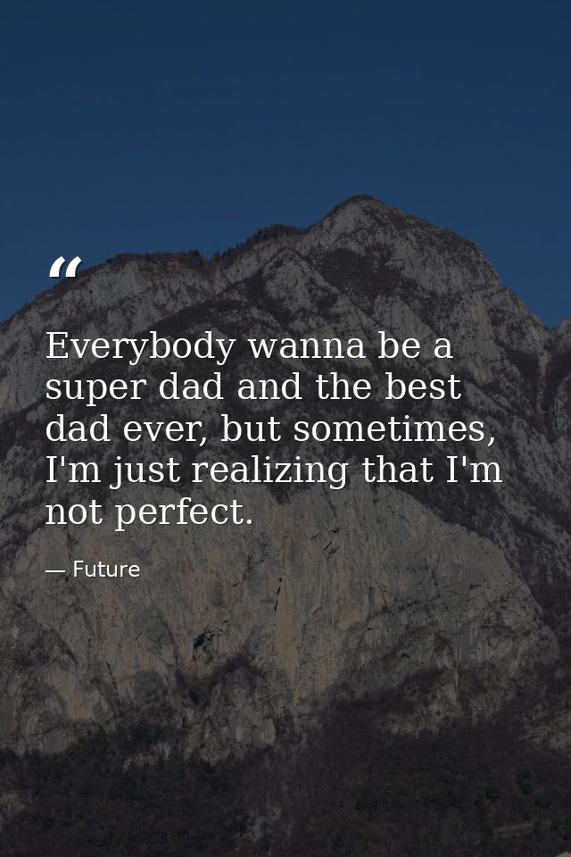 Everybody wanna be a super dad and the best dad ever, but sometimes, I'm just realizing that I'm not perfect. — Future
