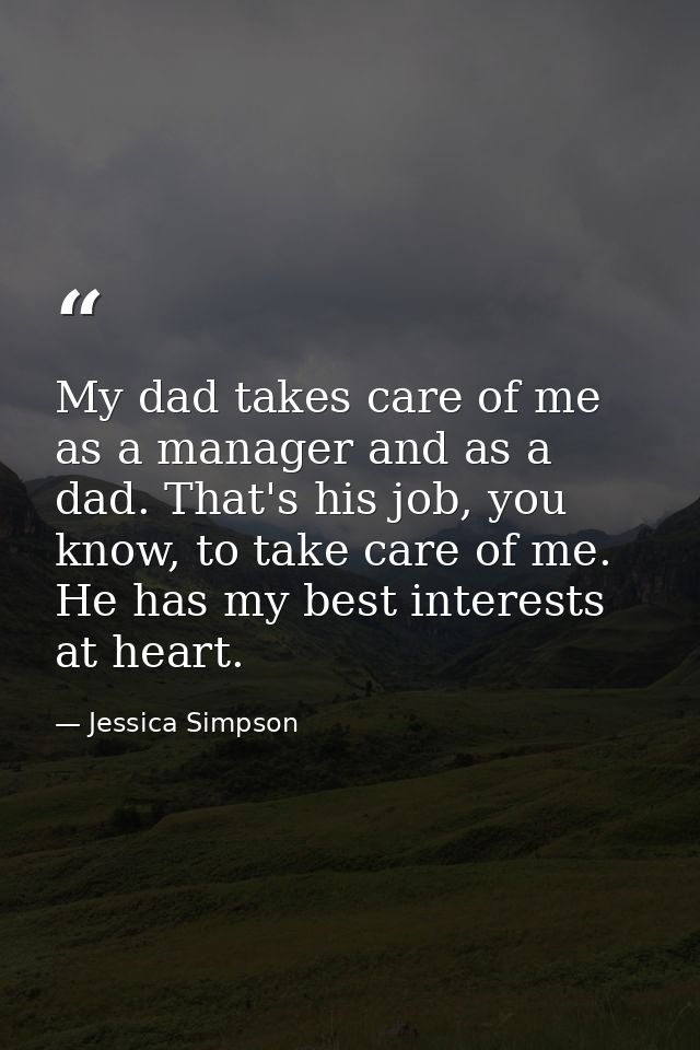 My dad takes care of me as a manager and as a dad. That's his job, you know, to take care of me. He has my best interest — Jessica Simpson