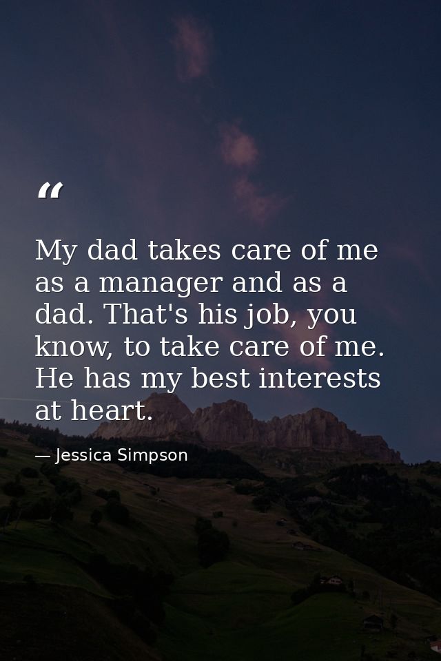My dad takes care of me as a manager and as a dad. That's his job, you know, to take care of me. He has my best interest — Jessica Simpson