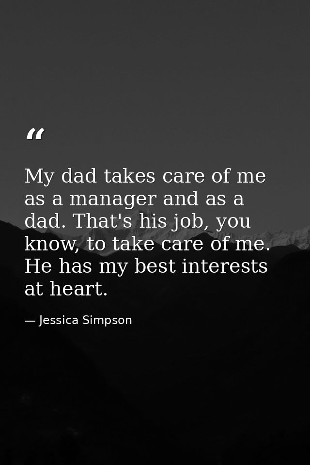 My dad takes care of me as a manager and as a dad. That's his job, you know, to take care of me. He has my best interest — Jessica Simpson