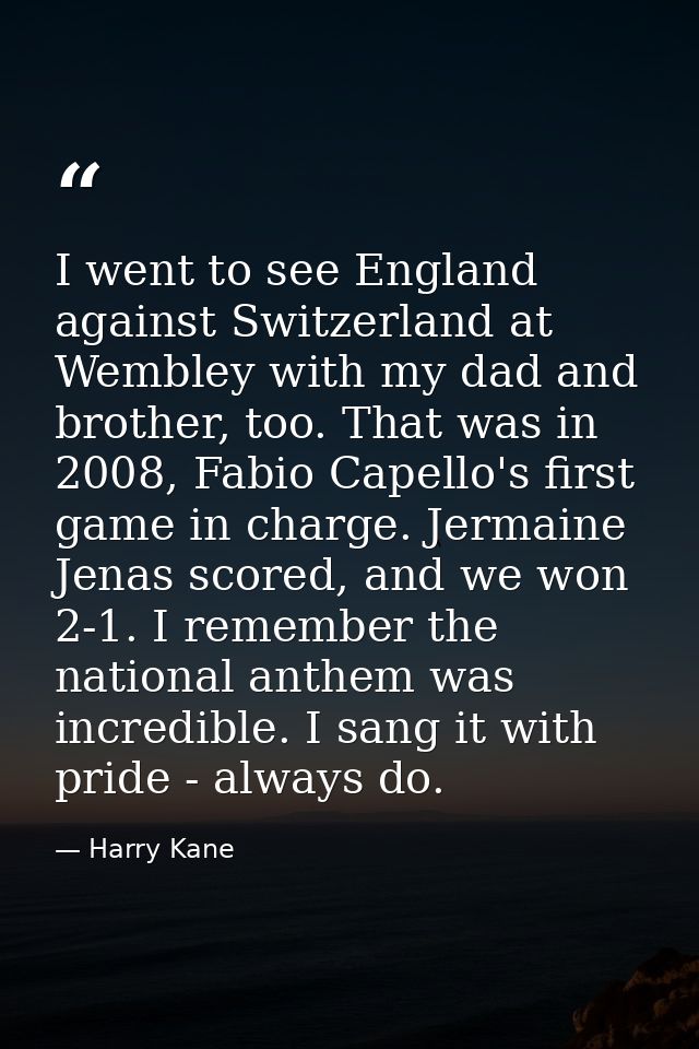 I went to see England against Switzerland at Wembley with my dad and brother, too. That was in 2008, Fabio Capello's fir — Harry Kane