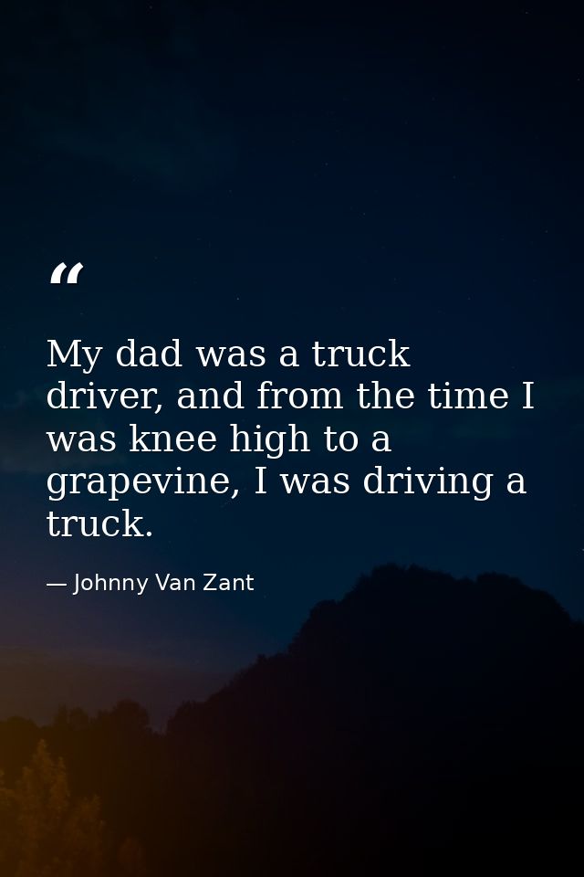 My dad was a truck driver, and from the time I was knee high to a grapevine, I was driving a truck. — Johnny Van Zant