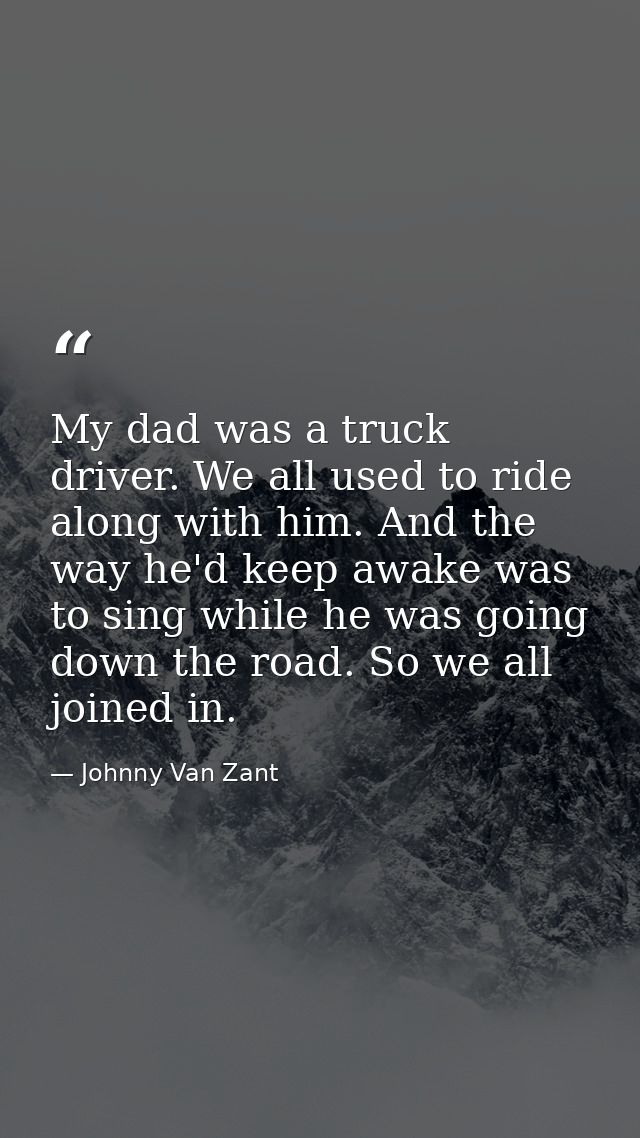 My dad was a truck driver. We all used to ride along with him. And the way he'd keep awake was to sing while he was goin — Johnny Van Zant