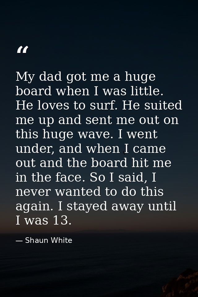 My dad got me a huge board when I was little. He loves to surf. He suited me up and sent me out on this huge wave. I wen — Shaun White