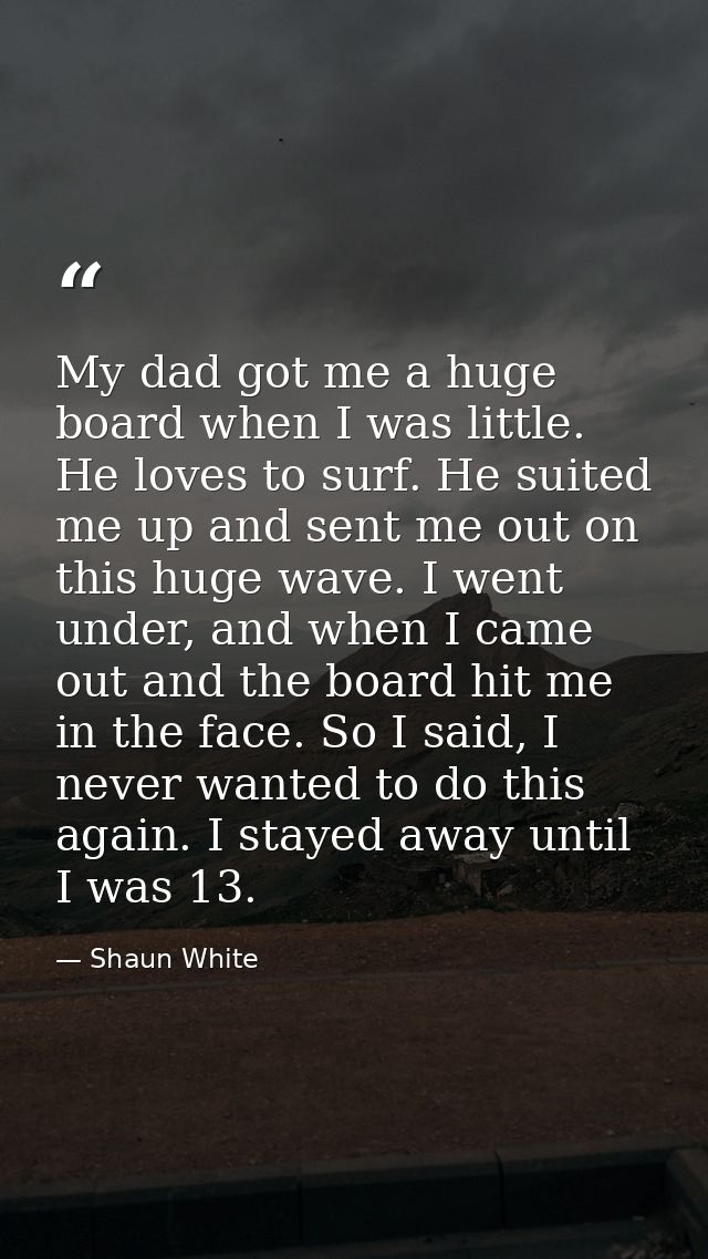 My dad got me a huge board when I was little. He loves to surf. He suited me up and sent me out on this huge wave. I wen — Shaun White