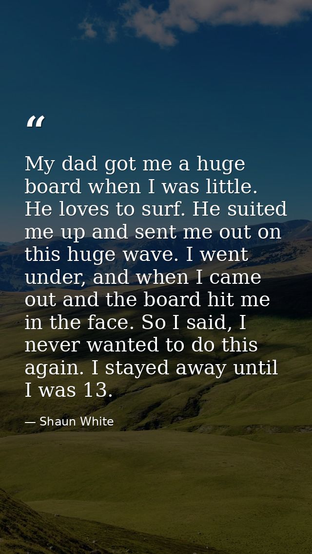 My dad got me a huge board when I was little. He loves to surf. He suited me up and sent me out on this huge wave. I wen — Shaun White