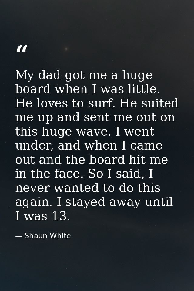 My dad got me a huge board when I was little. He loves to surf. He suited me up and sent me out on this huge wave. I wen — Shaun White