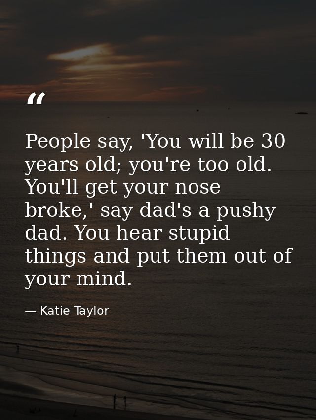People say, 'You will be 30 years old; you're too old. You'll get your nose broke,' say dad's a pushy dad. You hear stup — Katie Taylor