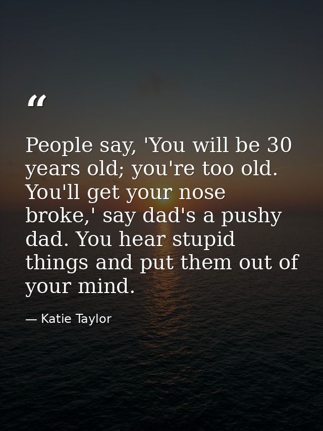 People say, 'You will be 30 years old; you're too old. You'll get your nose broke,' say dad's a pushy dad. You hear stup — Katie Taylor