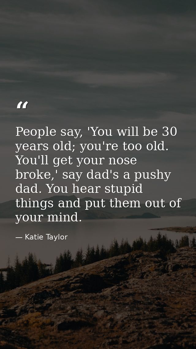 People say, 'You will be 30 years old; you're too old. You'll get your nose broke,' say dad's a pushy dad. You hear stup — Katie Taylor