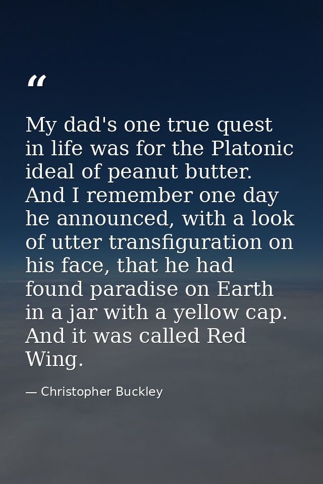 My dad's one true quest in life was for the Platonic ideal of peanut butter. And I remember one day he announced, with a — Christopher Buckley
