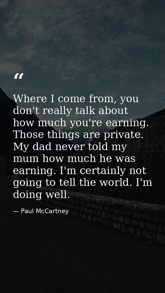 Where I come from, you don't really talk about how much you're earning. Those things are private. My dad never told my m — Paul McCartney