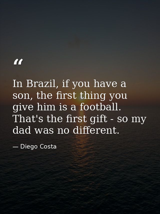 In Brazil, if you have a son, the first thing you give him is a football. That's the first gift - so my dad was no diffe — Diego Costa