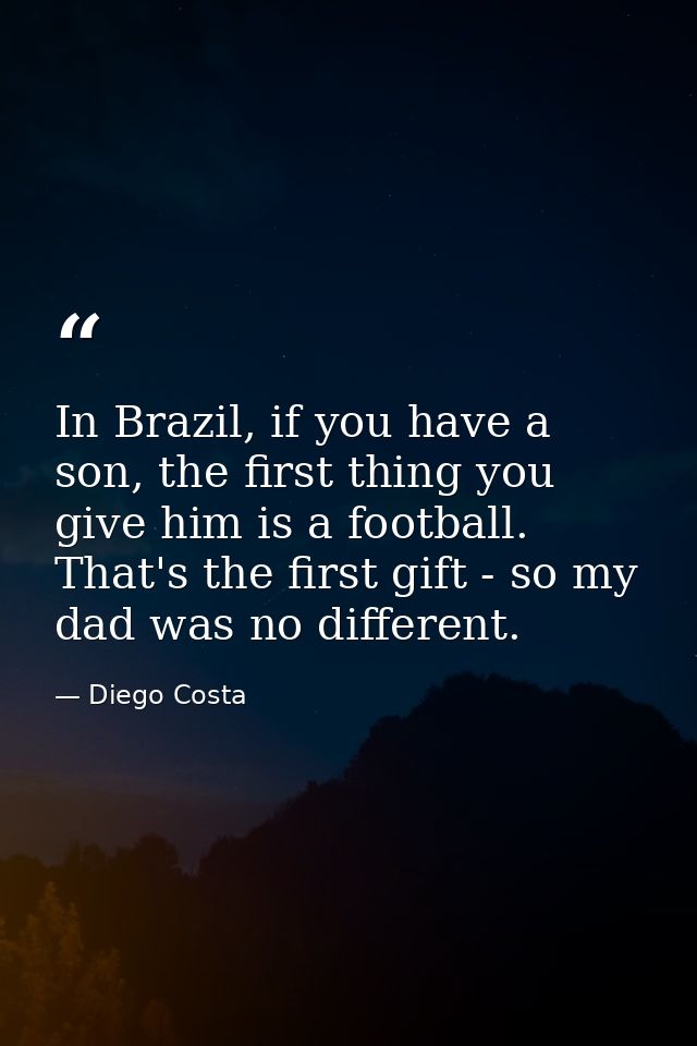 In Brazil, if you have a son, the first thing you give him is a football. That's the first gift - so my dad was no diffe — Diego Costa