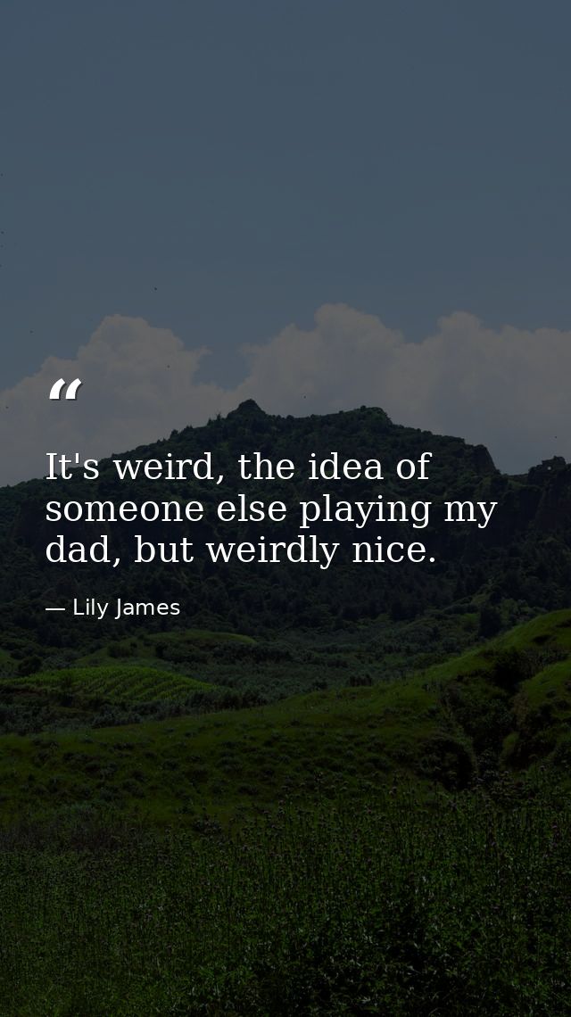 It's weird, the idea of someone else playing my dad, but weirdly nice. — Lily James