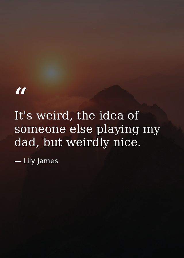 It's weird, the idea of someone else playing my dad, but weirdly nice. — Lily James