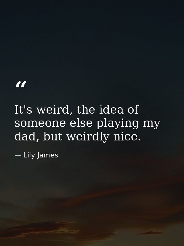 It's weird, the idea of someone else playing my dad, but weirdly nice. — Lily James